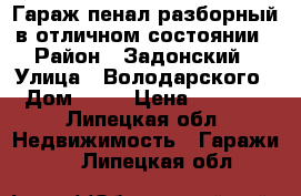 Гараж-пенал разборный,в отличном состоянии › Район ­ Задонский › Улица ­ Володарского  › Дом ­ 18 › Цена ­ 22 000 - Липецкая обл. Недвижимость » Гаражи   . Липецкая обл.